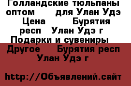 Голландские тюльпаны оптом 2017 для Улан-Удэ › Цена ­ 35 - Бурятия респ., Улан-Удэ г. Подарки и сувениры » Другое   . Бурятия респ.,Улан-Удэ г.